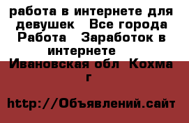 работа в интернете для девушек - Все города Работа » Заработок в интернете   . Ивановская обл.,Кохма г.